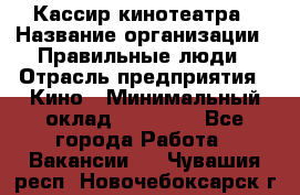 Кассир кинотеатра › Название организации ­ Правильные люди › Отрасль предприятия ­ Кино › Минимальный оклад ­ 24 000 - Все города Работа » Вакансии   . Чувашия респ.,Новочебоксарск г.